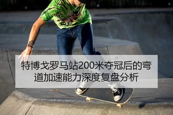 特博戈罗马站200米夺冠后的弯道加速能力深度复盘分析（B-One Sports）